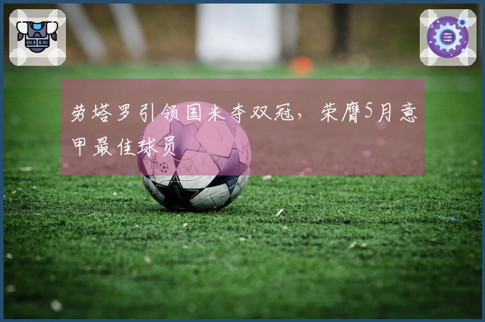 劳塔罗引领国米夺双冠，荣膺5月意甲最佳球员