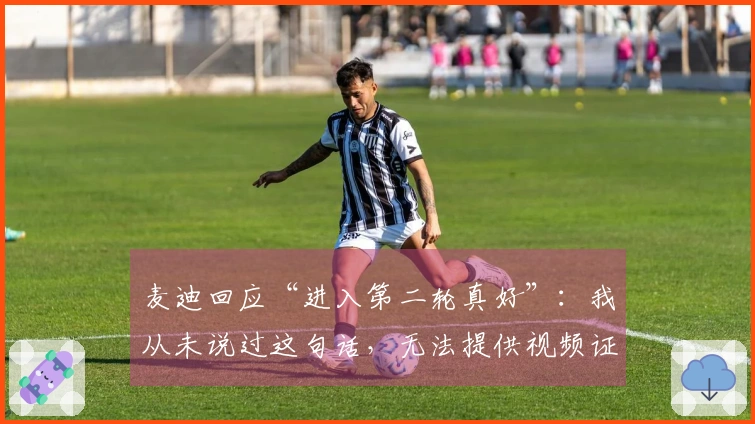 麦迪回应“进入第二轮真好”：我从未说过这句话，无法提供视频证据